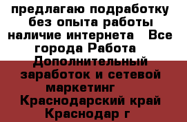 предлагаю подработку без опыта работы,наличие интернета - Все города Работа » Дополнительный заработок и сетевой маркетинг   . Краснодарский край,Краснодар г.